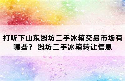 打听下山东潍坊二手冰箱交易市场有哪些？ 潍坊二手冰箱转让信息